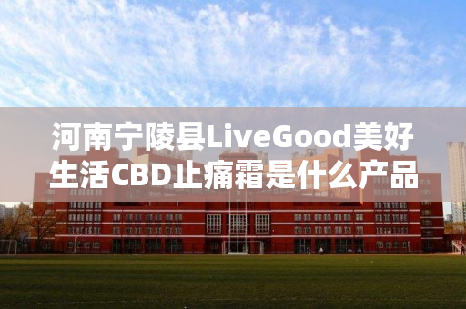 河南宁陵县LiveGood美好生活CBD止痛霜是什么产品