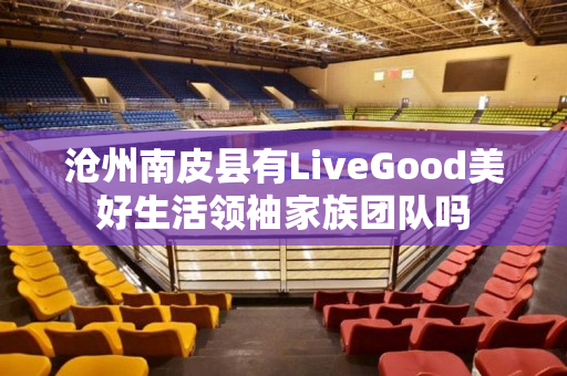 沧州南皮县有LiveGood美好生活领袖家族团队吗