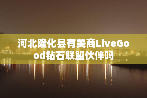 河北隆化县有美商LiveGood钻石联盟伙伴吗