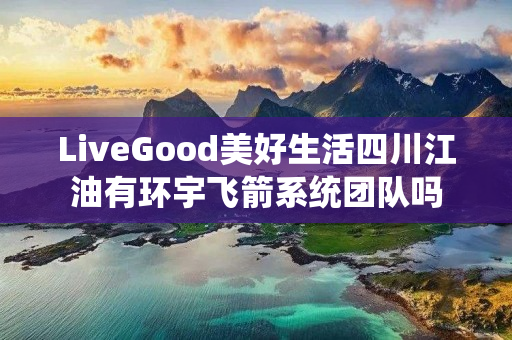 LiveGood美好生活四川江油有环宇飞箭系统团队吗