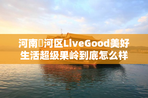 河南浉河区LiveGood美好生活超级果岭到底怎么样