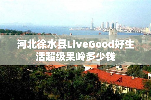 河北徐水县LiveGood好生活超级果岭多少钱