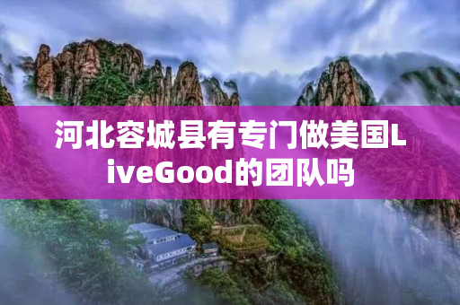 河北容城县有专门做美国LiveGood的团队吗