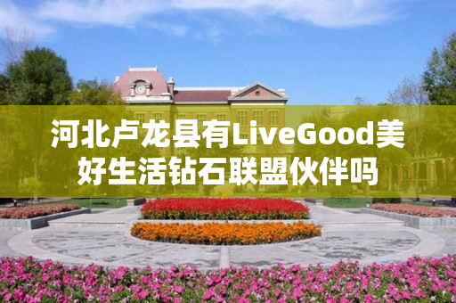 河北卢龙县有LiveGood美好生活钻石联盟伙伴吗