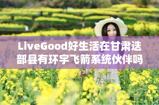 LiveGood好生活在甘肃迭部县有环宇飞箭系统伙伴吗