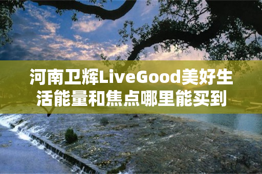 河南卫辉LiveGood美好生活能量和焦点哪里能买到