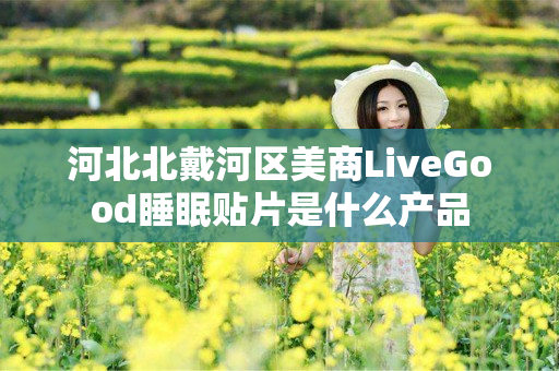 河北北戴河区美商LiveGood睡眠贴片是什么产品