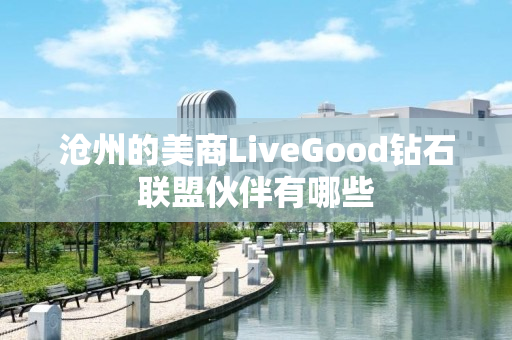 沧州的美商LiveGood钻石联盟伙伴有哪些