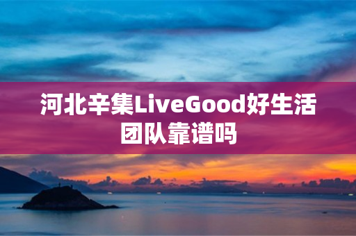 河北辛集LiveGood好生活团队靠谱吗