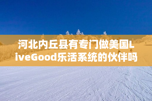 河北内丘县有专门做美国LiveGood乐活系统的伙伴吗