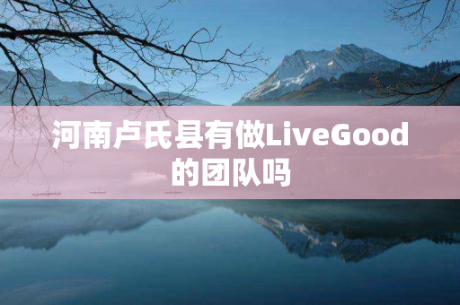 河南卢氏县有做LiveGood的团队吗