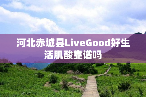 河北赤城县LiveGood好生活肌酸靠谱吗