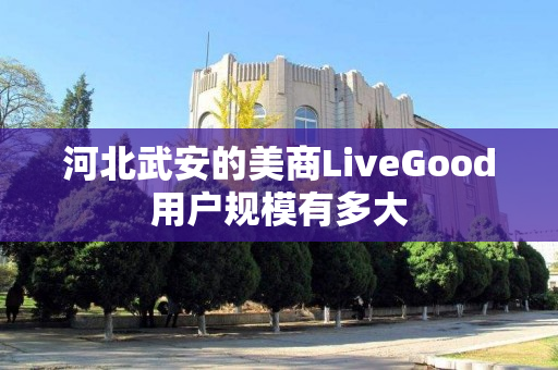 河北武安的美商LiveGood用户规模有多大