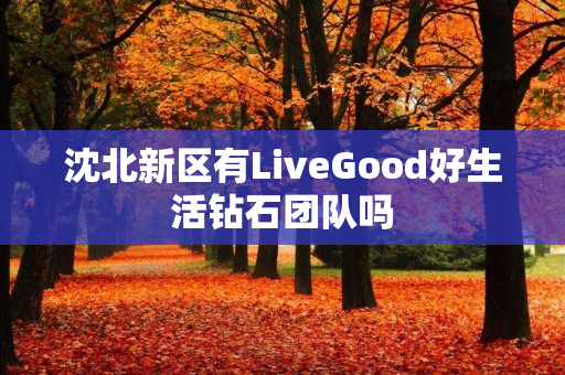 沈北新区有LiveGood好生活钻石团队吗