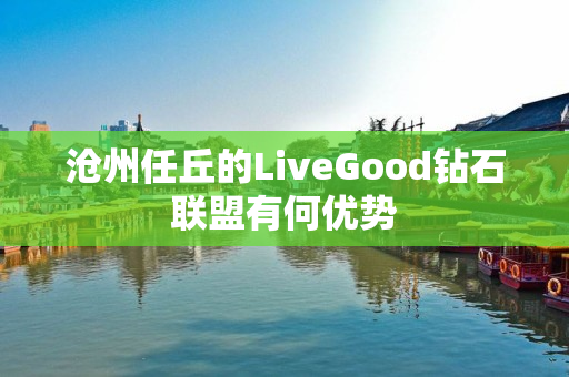 沧州任丘的LiveGood钻石联盟有何优势