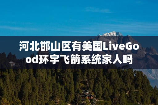 河北邯山区有美国LiveGood环宇飞箭系统家人吗