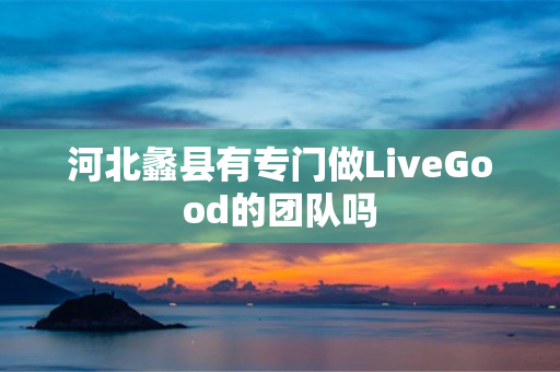 河北蠡县有专门做LiveGood的团队吗