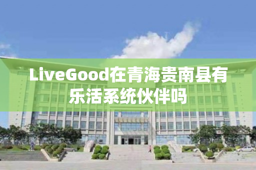 LiveGood在青海贵南县有乐活系统伙伴吗