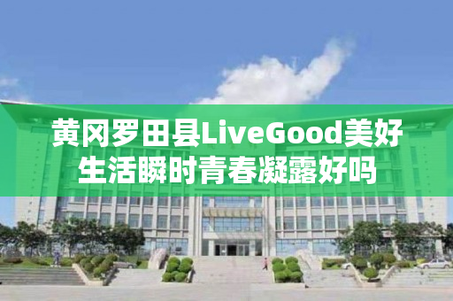 黄冈罗田县LiveGood美好生活瞬时青春凝露好吗