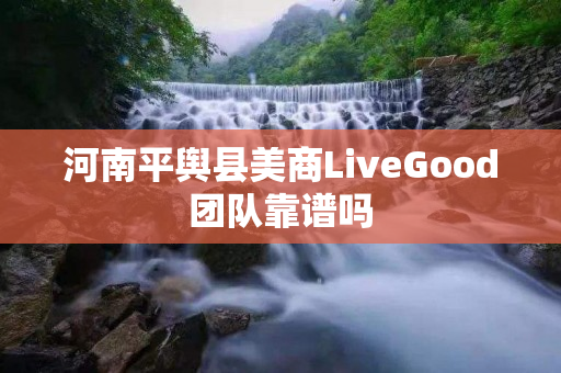 河南平舆县美商LiveGood团队靠谱吗