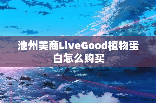 池州美商LiveGood植物蛋白怎么购买