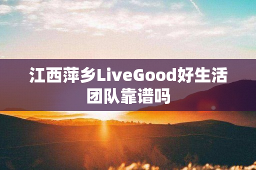 江西萍乡LiveGood好生活团队靠谱吗