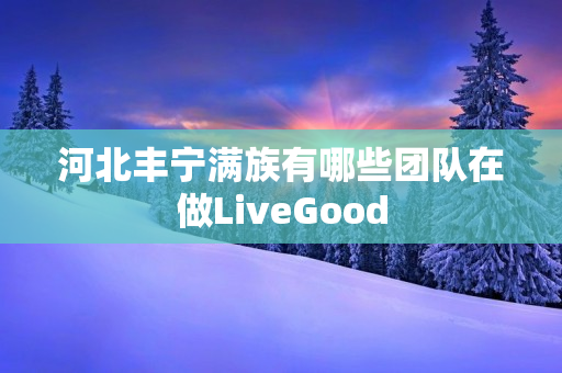 河北丰宁满族有哪些团队在做LiveGood