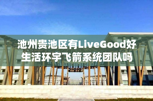 池州贵池区有LiveGood好生活环宇飞箭系统团队吗