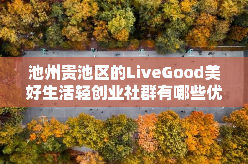 池州贵池区的LiveGood美好生活轻创业社群有哪些优势