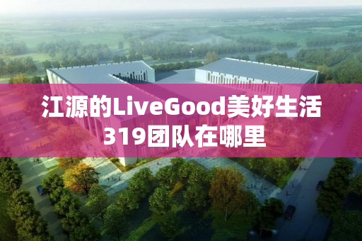 江源的LiveGood美好生活 319团队在哪里