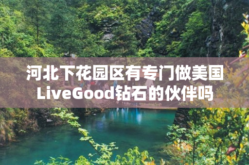 河北下花园区有专门做美国LiveGood钻石的伙伴吗