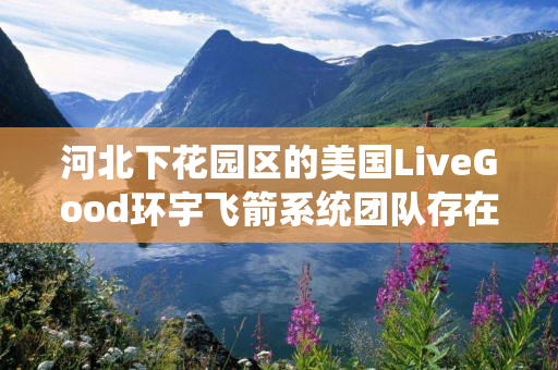 河北下花园区的美国LiveGood环宇飞箭系统团队存在吗