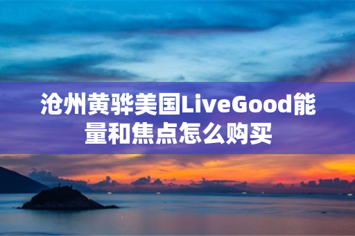 沧州黄骅美国LiveGood能量和焦点怎么购买