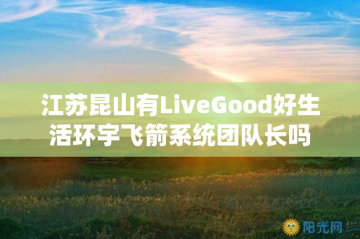 江苏昆山有LiveGood好生活环宇飞箭系统团队长吗