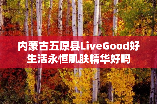 内蒙古五原县LiveGood好生活永恒肌肤精华好吗