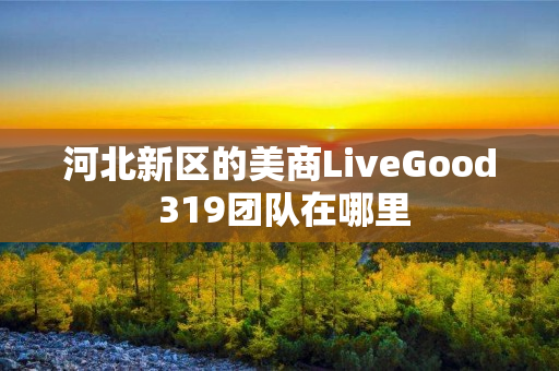 河北新区的美商LiveGood 319团队在哪里