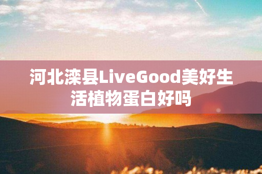 河北滦县LiveGood美好生活植物蛋白好吗