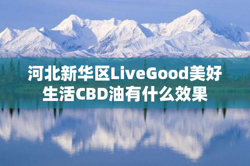 河北新华区LiveGood美好生活CBD油有什么效果