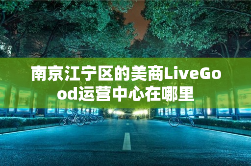 南京江宁区的美商LiveGood运营中心在哪里