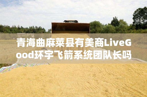 青海曲麻莱县有美商LiveGood环宇飞箭系统团队长吗