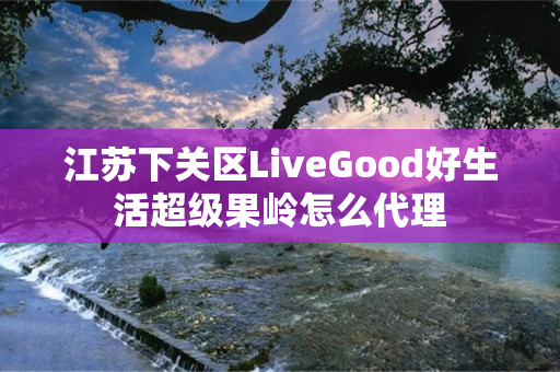 江苏下关区LiveGood好生活超级果岭怎么代理