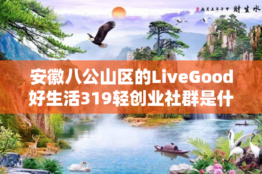 安徽八公山区的LiveGood好生活319轻创业社群是什么