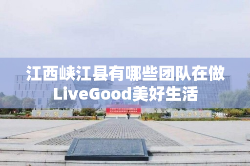 江西峡江县有哪些团队在做LiveGood美好生活