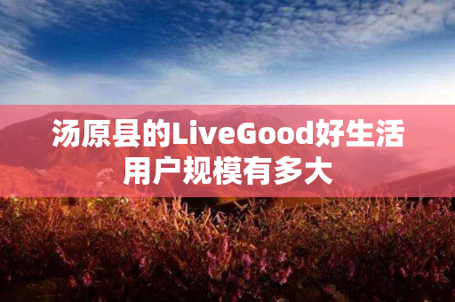 汤原县的LiveGood好生活用户规模有多大