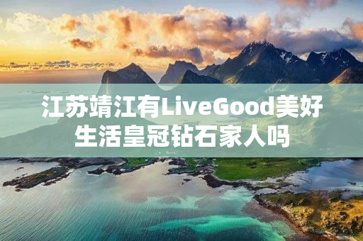 江苏靖江有LiveGood美好生活皇冠钻石家人吗