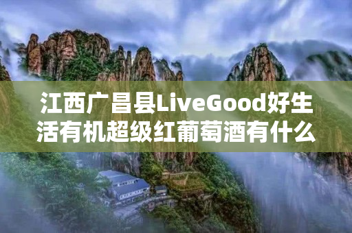 江西广昌县LiveGood好生活有机超级红葡萄酒有什么优势