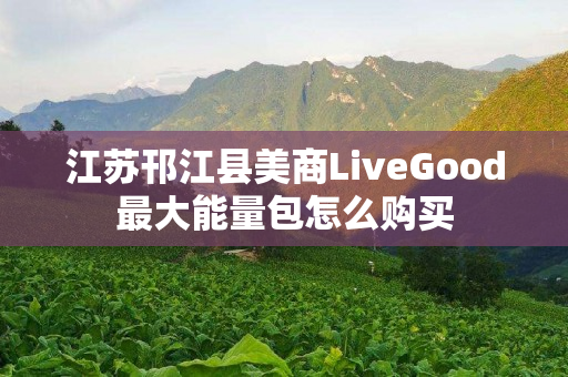 江苏邗江县美商LiveGood最大能量包怎么购买