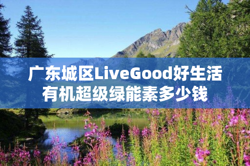 广东城区LiveGood好生活有机超级绿能素多少钱