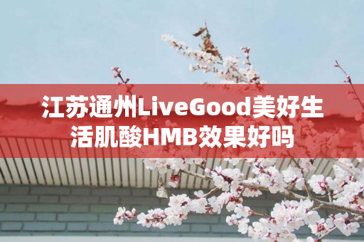 江苏通州LiveGood美好生活肌酸HMB效果好吗