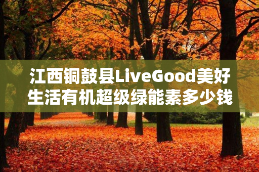 江西铜鼓县LiveGood美好生活有机超级绿能素多少钱一瓶